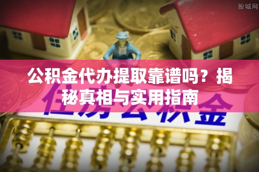 管理公积金代办提取靠谱吗？揭秘真相与实用指南