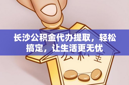 管理长沙公积金代办提取，轻松搞定，让生活更无忧