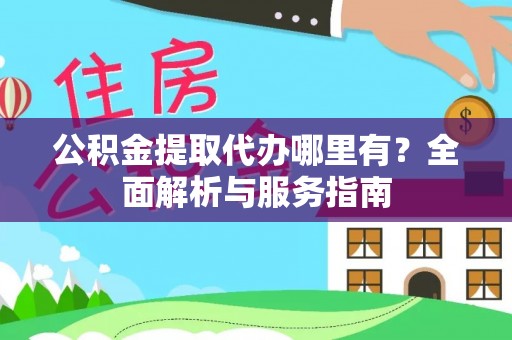管理公积金提取代办哪里有？全面解析与服务指南