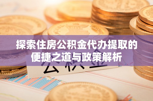 管理探索住房公积金代办提取的便捷之道与政策解析