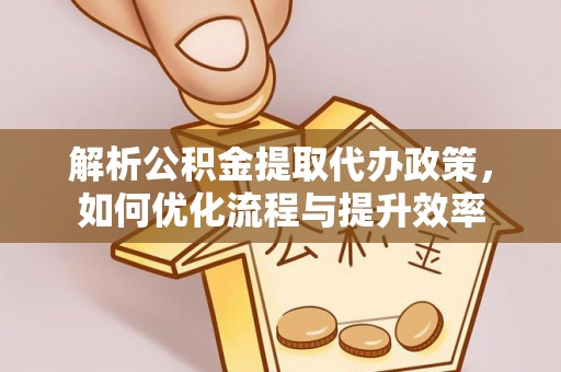 管理解析公积金提取代办政策，如何优化流程与提升效率