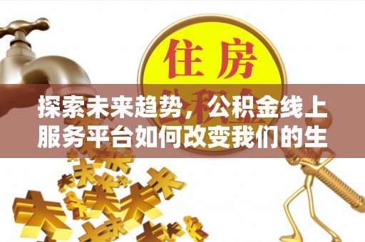 管理探索未来趋势，公积金线上服务平台如何改变我们的生活