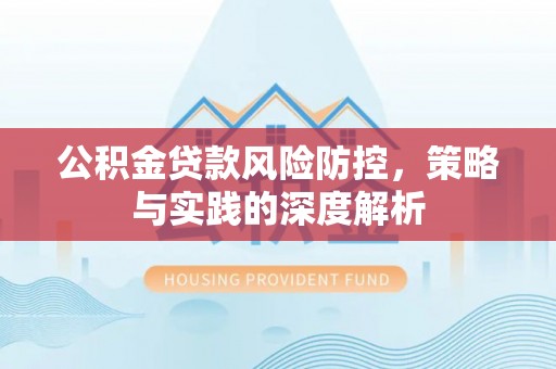 管理公积金贷款风险防控，策略与实践的深度解析