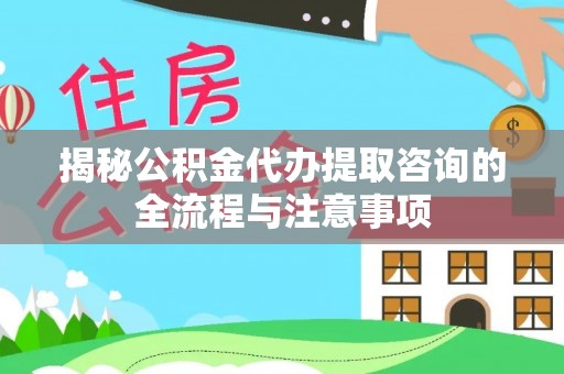 管理揭秘公积金代办提取咨询的全流程与注意事项
