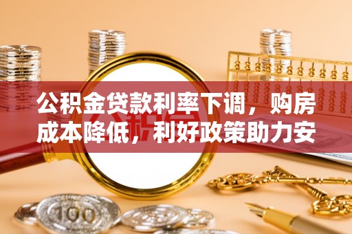 管理公积金贷款利率下调，购房成本降低，利好政策助力安居梦想