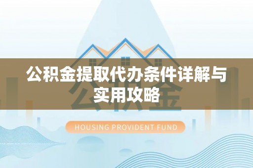 管理公积金提取代办条件详解与实用攻略