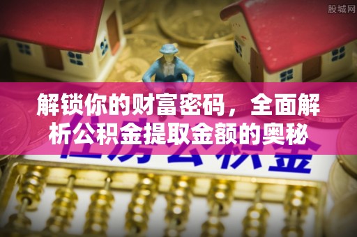 管理解锁你的财富密码，全面解析公积金提取金额的奥秘