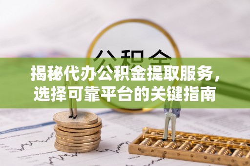 管理揭秘代办公积金提取服务，选择可靠平台的关键指南