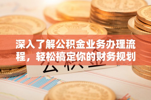 管理深入了解公积金业务办理流程，轻松搞定你的财务规划