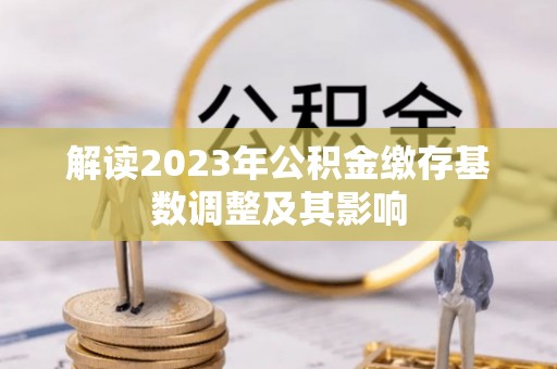 管理解读2023年公积金缴存基数调整及其影响
