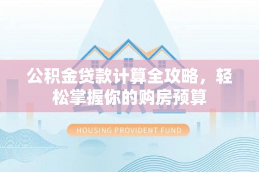 管理公积金贷款计算全攻略，轻松掌握你的购房预算