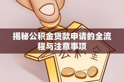管理揭秘公积金贷款申请的全流程与注意事项