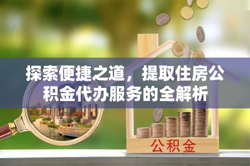管理探索便捷之道，提取住房公积金代办服务的全解析