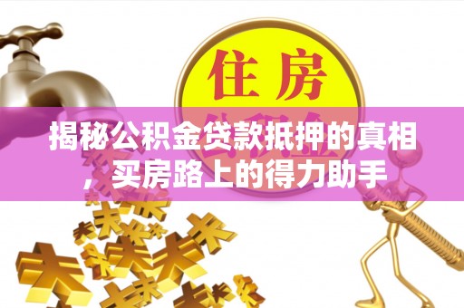 管理揭秘公积金贷款抵押的真相，买房路上的得力助手