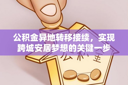 管理公积金异地转移接续，实现跨城安居梦想的关键一步