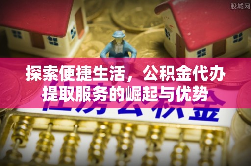 管理探索便捷生活，公积金代办提取服务的崛起与优势