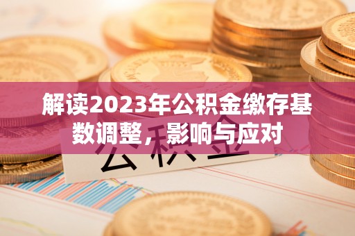 管理解读2023年公积金缴存基数调整，影响与应对