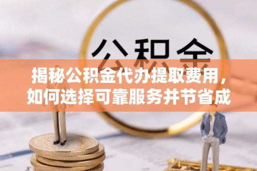 管理揭秘公积金代办提取费用，如何选择可靠服务并节省成本