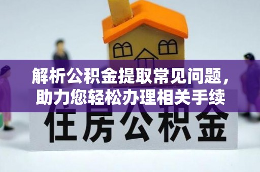 管理解析公积金提取常见问题，助力您轻松办理相关手续