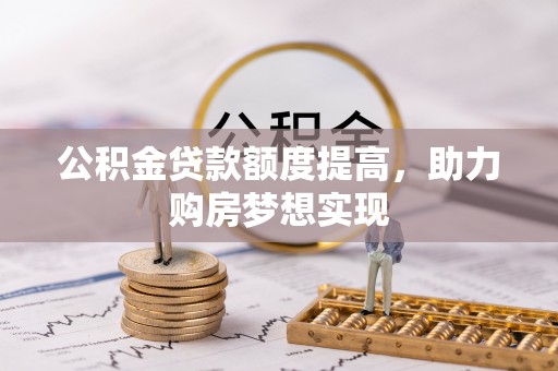管理公积金贷款额度提高，助力购房梦想实现