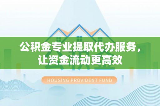 管理公积金专业提取代办服务，让资金流动更高效