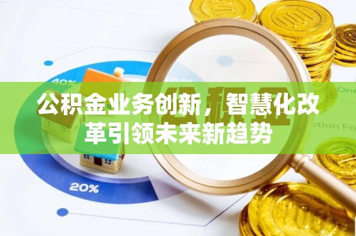 管理公积金业务创新，智慧化改革引领未来新趋势
