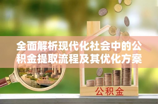 管理全面解析现代化社会中的公积金提取流程及其优化方案