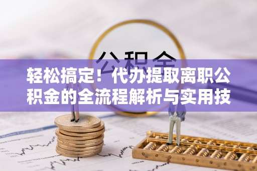 管理轻松搞定！代办提取离职公积金的全流程解析与实用技巧