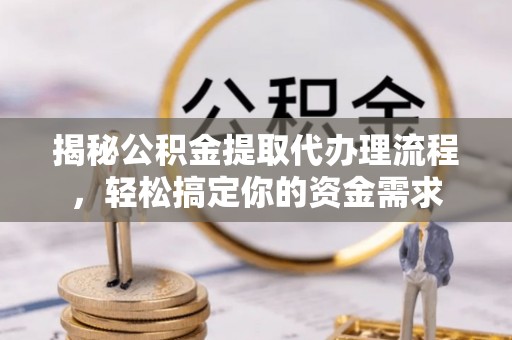 管理揭秘公积金提取代办理流程，轻松搞定你的资金需求