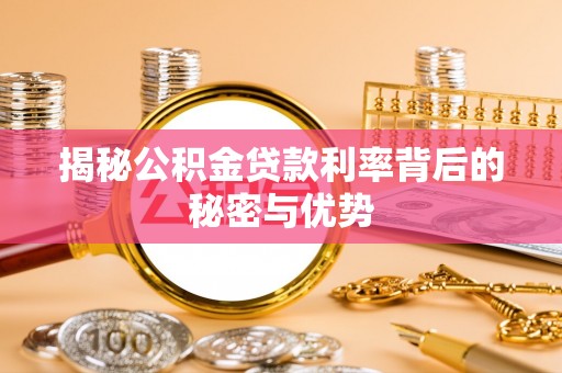 管理揭秘公积金贷款利率背后的秘密与优势