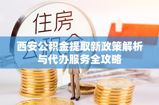 管理西安公积金提取新政策解析与代办服务全攻略