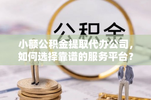 管理小额公积金提取代办公司，如何选择靠谱的服务平台？
