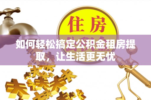 管理如何轻松搞定公积金租房提取，让生活更无忧