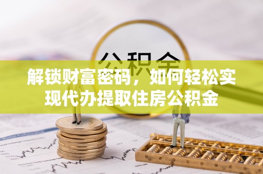 管理解锁财富密码，如何轻松实现代办提取住房公积金