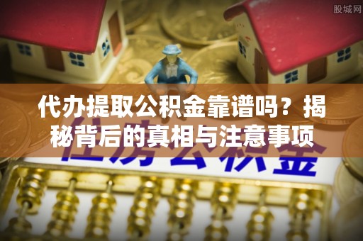 管理代办提取公积金靠谱吗？揭秘背后的真相与注意事项