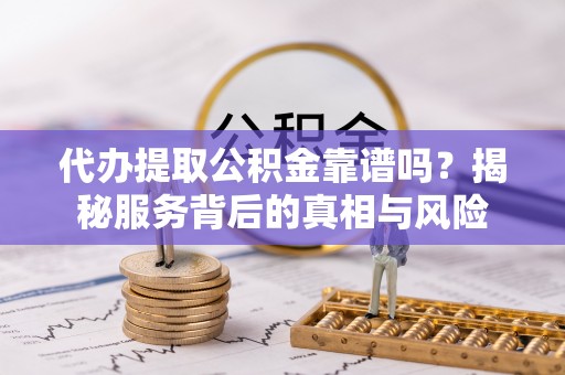 管理代办提取公积金靠谱吗？揭秘服务背后的真相与风险