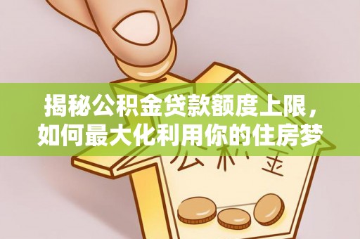 管理揭秘公积金贷款额度上限，如何最大化利用你的住房梦？