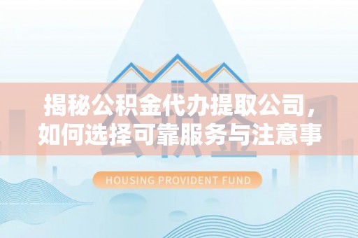 管理揭秘公积金代办提取公司，如何选择可靠服务与注意事项