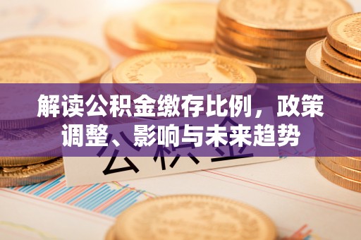 管理解读公积金缴存比例，政策调整、影响与未来趋势