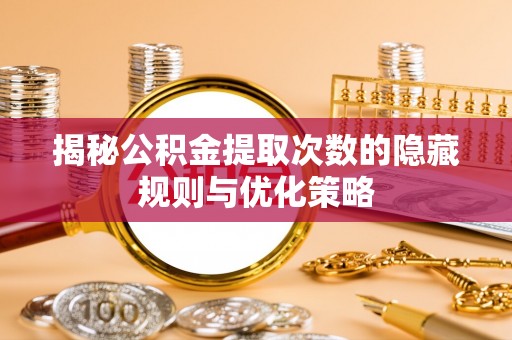 管理揭秘公积金提取次数的隐藏规则与优化策略
