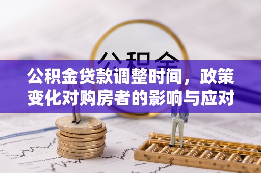 管理公积金贷款调整时间，政策变化对购房者的影响与应对策略