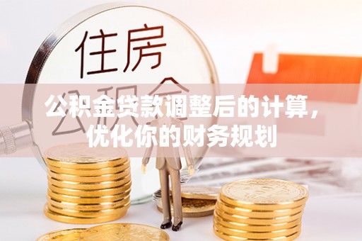 管理公积金贷款调整后的计算，优化你的财务规划