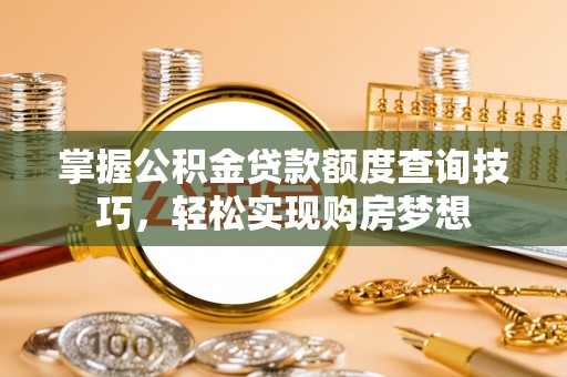 管理掌握公积金贷款额度查询技巧，轻松实现购房梦想