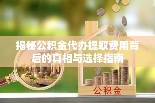 管理揭秘公积金代办提取费用背后的真相与选择指南