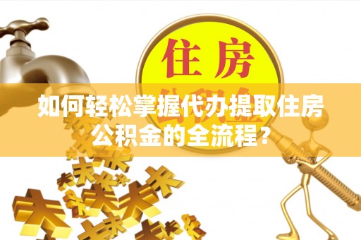管理如何轻松掌握代办提取住房公积金的全流程？