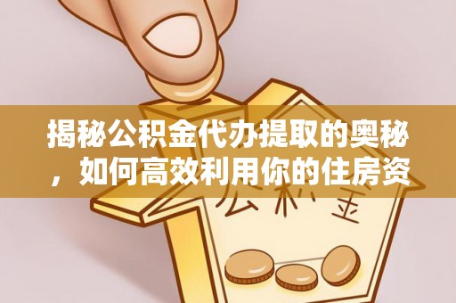管理揭秘公积金代办提取的奥秘，如何高效利用你的住房资金