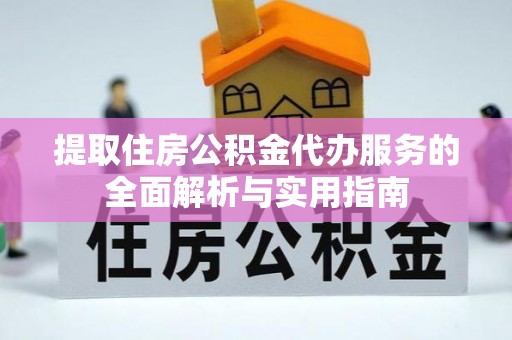 管理提取住房公积金代办服务的全面解析与实用指南