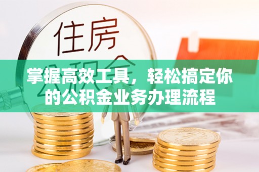 管理掌握高效工具，轻松搞定你的公积金业务办理流程