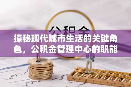 管理探秘现代城市生活的关键角色，公积金管理中心的职能与影响