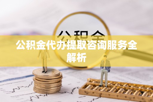 管理公积金代办提取咨询服务全解析